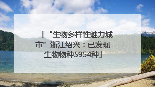 “生物多样性魅力城市”浙江绍兴：已发现生物物种5954种